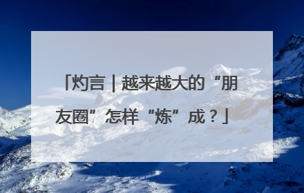 灼言｜越来越大的“朋友圈”怎样“炼”成？