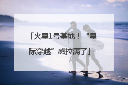 火星1号基地！“星际穿越”感拉满了
