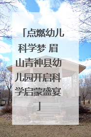 点燃幼儿科学梦 眉山青神县幼儿园开启科学启蒙盛宴