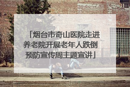 烟台市奇山医院走进养老院开展老年人跌倒预防宣传周主题宣讲