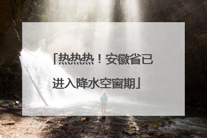 热热热！安徽省已进入降水空窗期