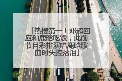 热搜第一！邓超回应和鹿晗吃饭，此前节目彩排演唱鹿晗歌曲时失控落泪