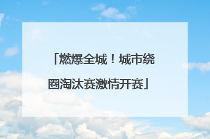 燃爆全城！城市绕圈淘汰赛激情开赛