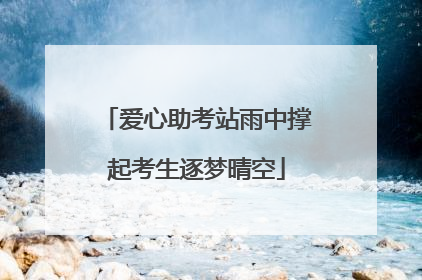 爱心助考站雨中撑起考生逐梦晴空