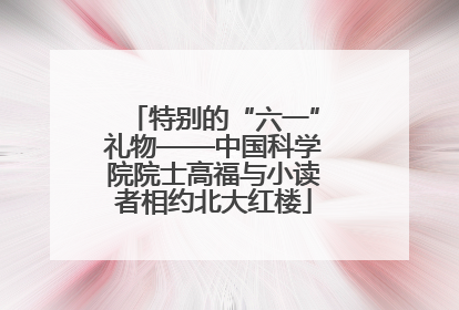 特别的“六一”礼物——中国科学院院士高福与小读者相约北大红楼