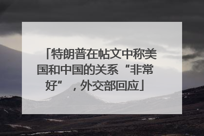 特朗普在帖文中称美国和中国的关系“非常好”，外交部回应