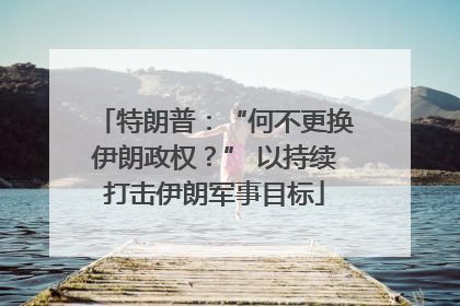 特朗普：“何不更换伊朗政权？” 以持续打击伊朗军事目标