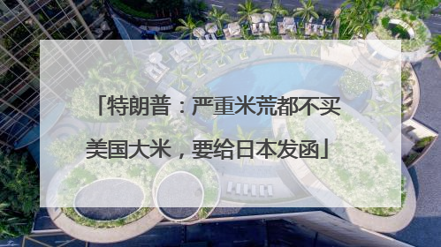 特朗普：严重米荒都不买美国大米，要给日本发函