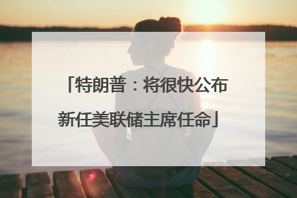 特朗普：将很快公布新任美联储主席任命