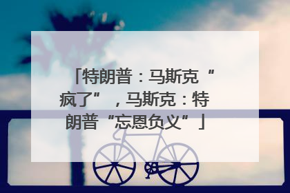 特朗普：马斯克“疯了”，马斯克：特朗普“忘恩负义”