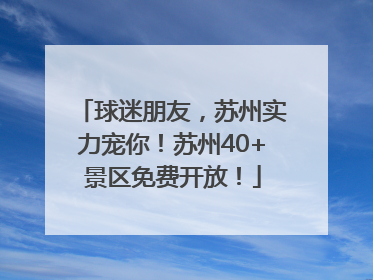 球迷朋友，苏州实力宠你！苏州40+景区免费开放！