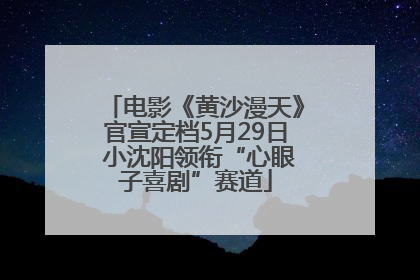 电影《黄沙漫天》官宣定档5月29日 小沈阳领衔“心眼子喜剧”赛道