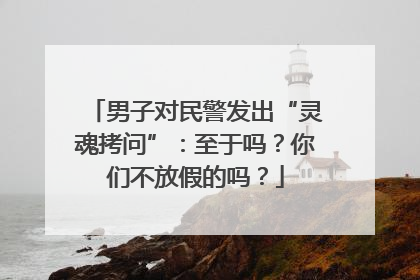 男子对民警发出“灵魂拷问”：至于吗？你们不放假的吗？