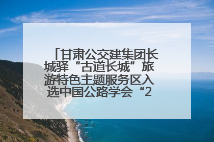 甘肃公交建集团长城驿“古道长城”旅游特色主题服务区入选中国公路学会“2025年度交通与旅游融合创新项目”
