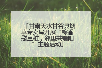 甘肃天水甘谷县烟草专卖局开展“粽香慰童稚，邻里共端阳”主题活动