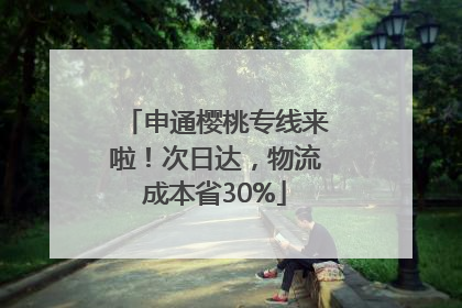 申通樱桃专线来啦！次日达，物流成本省30%