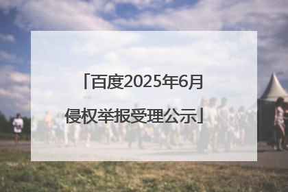百度2025年6月侵权举报受理公示