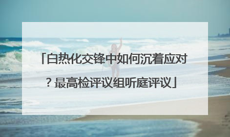 白热化交锋中如何沉着应对？最高检评议组听庭评议