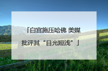 白宫施压哈佛 美媒批评其“目光短浅”