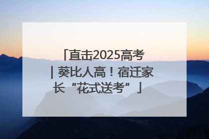 直击2025高考｜葵比人高！宿迁家长“花式送考”