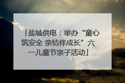 盐城供电：举办“童心筑安全 亲情伴成长”六一儿童节亲子活动