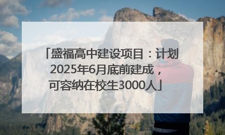 盛福高中建设项目：计划2025年6月底前建成，可容纳在校生3000人