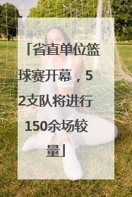 省直单位篮球赛开幕，52支队将进行150余场较量
