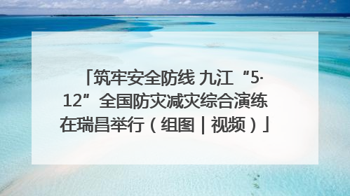 筑牢安全防线 九江“5·12”全国防灾减灾综合演练在瑞昌举行（组图｜视频）