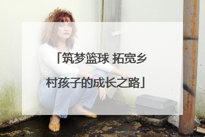 筑梦篮球 拓宽乡村孩子的成长之路
