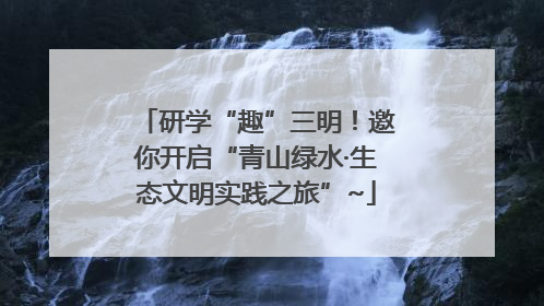 研学“趣”三明！邀你开启“青山绿水·生态文明实践之旅”~