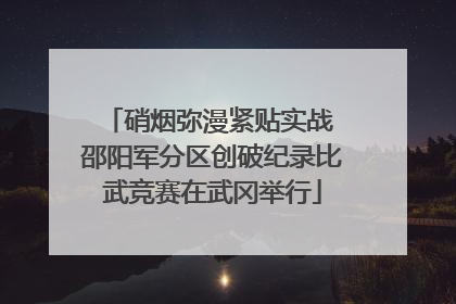 硝烟弥漫紧贴实战 邵阳军分区创破纪录比武竞赛在武冈举行