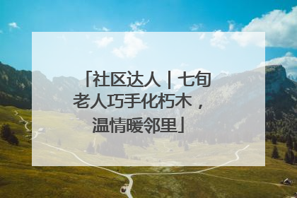 社区达人｜七旬老人巧手化朽木，温情暖邻里
