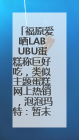 福原爱晒LABUBU蛋糕称巨好吃，类似主题蛋糕网上热销，泡泡玛特：暂未推出联名款