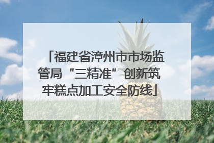 福建省漳州市市场监管局“三精准”创新筑牢糕点加工安全防线