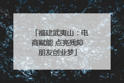 福建武夷山：电商赋能 点亮残障朋友创业梦