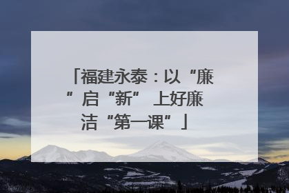 福建永泰：以“廉”启“新” 上好廉洁“第一课”