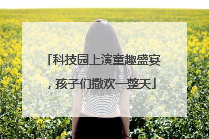 科技园上演童趣盛宴，孩子们撒欢一整天