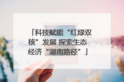 科技赋能“红绿双核”发展 探索生态经济“湖南路径”