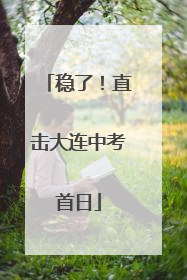 稳了！直击大连中考首日