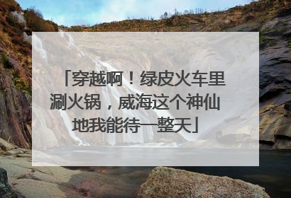 穿越啊！绿皮火车里涮火锅，威海这个神仙地我能待一整天