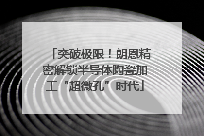 突破极限！朗恩精密解锁半导体陶瓷加工“超微孔”时代