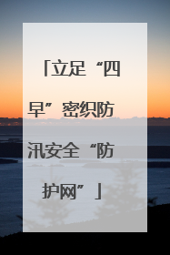 立足“四早”密织防汛安全“防护网”