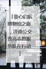 童心启航博物馆之旅，济南公交善亮志愿服务队在行动