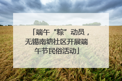 端午“粽”动员，无锡南塘社区开展端午节民俗活动