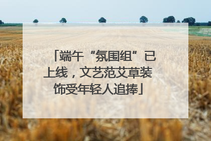 端午“氛围组”已上线，文艺范艾草装饰受年轻人追捧