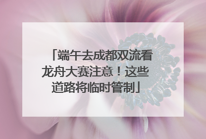 端午去成都双流看龙舟大赛注意！这些道路将临时管制