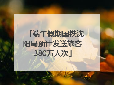 端午假期国铁沈阳局预计发送旅客380万人次
