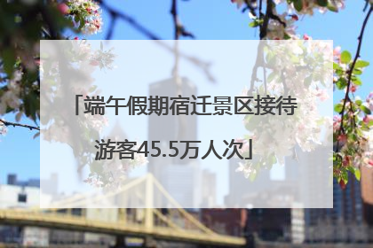 端午假期宿迁景区接待游客45.5万人次
