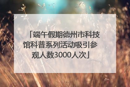 端午假期德州市科技馆科普系列活动吸引参观人数3000人次