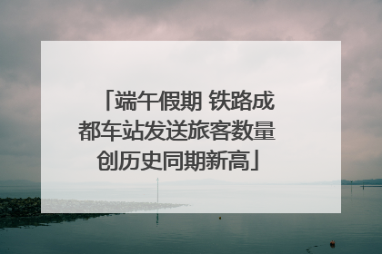 端午假期 铁路成都车站发送旅客数量创历史同期新高